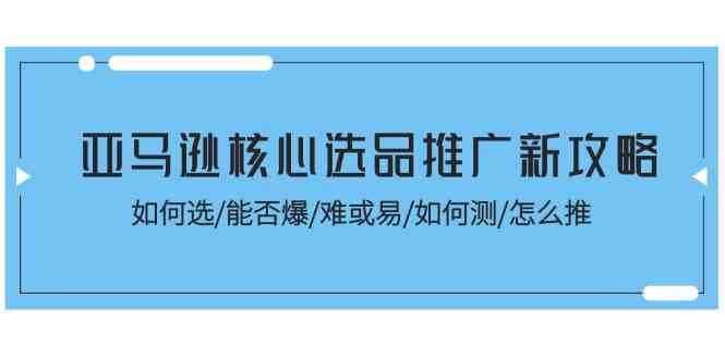 亚马逊核心选品推广新攻略！如何选/能否爆/难或易/如何测/怎么推-新星起源