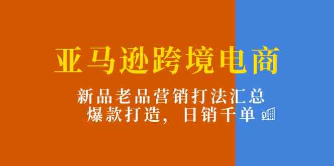 亚马逊跨境电商：新品老品营销打法汇总，爆款打造，日销千单-新星起源