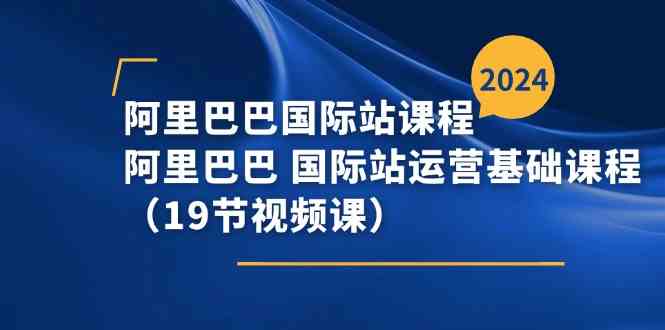 阿里巴巴国际站课程，阿里巴巴国际站运营基础课程（19节视频课）-新星起源