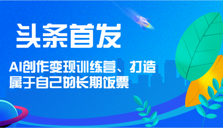 头条首发 AI创作变现训练营，打造属于自己的长期饭票-新星起源