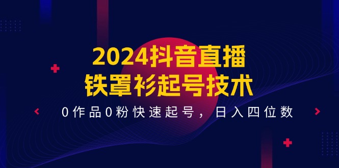 2024抖音直播铁罩衫起号技术，0作品0粉快速起号，日入四位数（14节课）-新星起源