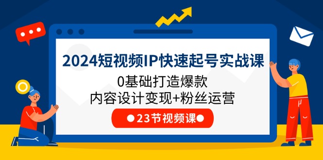 2024短视频IP快速起号实战课，0基础打造爆款内容设计变现+粉丝运营(23节)-新星起源