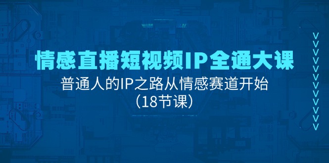 情感直播短视频IP全通大课，普通人的IP之路从情感赛道开始（18节课）-新星起源