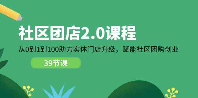 社区团店2.0课程，从0到1到100助力实体门店升级，赋能社区团购创业-新星起源