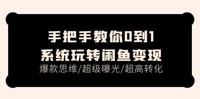 手把手教你0到1系统玩转闲鱼变现，爆款思维/超级曝光/超高转化（15节课）-新星起源