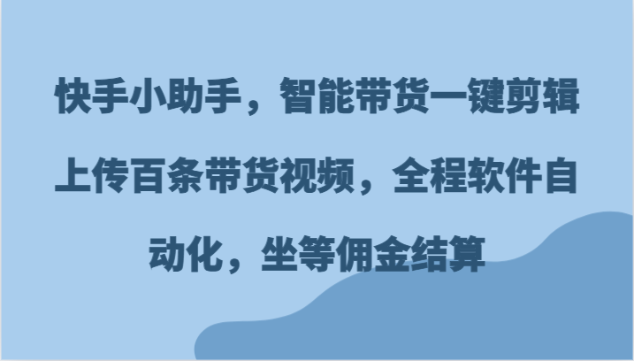 快手小助手，智能带货一键剪辑上传百条带货视频，全程软件自动化，坐等佣金结算-新星起源