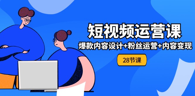 0基础学习短视频运营全套实战课，爆款内容设计+粉丝运营+内容变现(28节)-新星起源