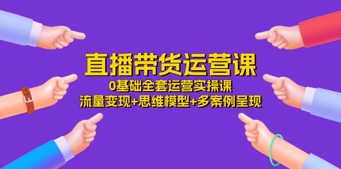 直播带货运营课，0基础全套运营实操 流量变现+思维模型+多案例呈现（34节）-新星起源