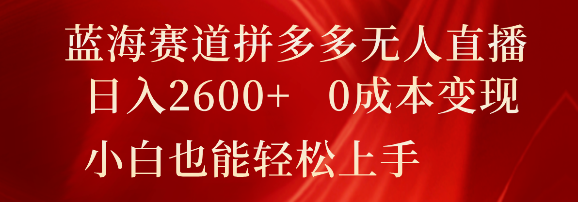 蓝海赛道拼多多无人直播，日入2600+，0成本变现，小白也能轻松上手-新星起源