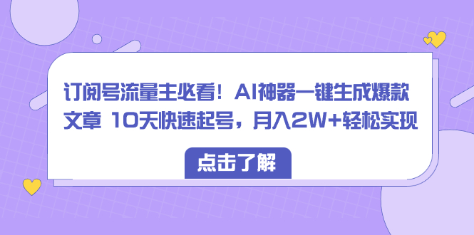 （8455期）订阅号流量主必看！AI神器一键生成爆款文章 10天快速起号，月入2W+轻松实现-新星起源