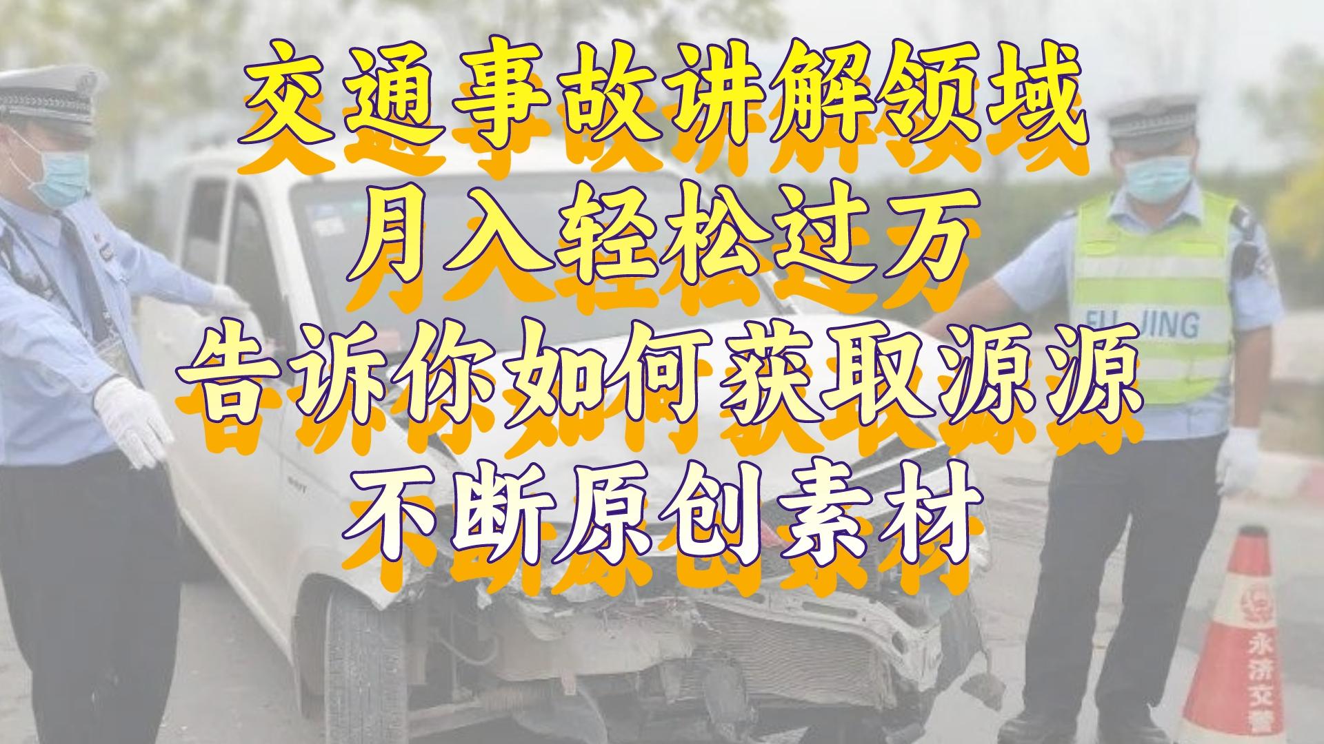 （8453期）交通事故讲解领域，月入轻松过万，告诉你如何获取源源不断原创素材，视…-新星起源