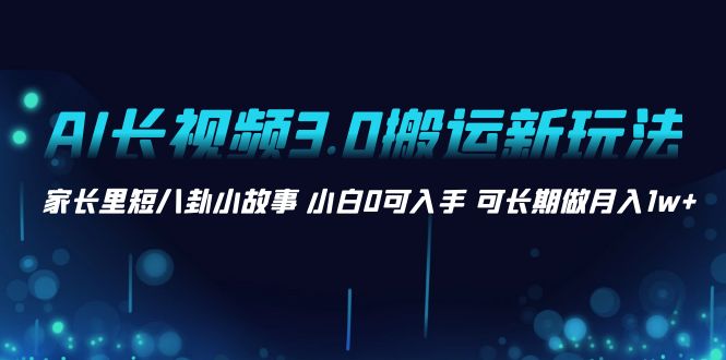 （8492期）AI长视频3.0搬运新玩法 家长里短八卦小故事 小白0可入手 可长期做月入1w+-新星起源