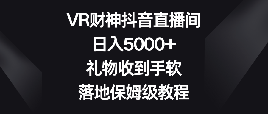 （8512期）VR财神抖音直播间，日入5000+，礼物收到手软，落地保姆级教程-新星起源