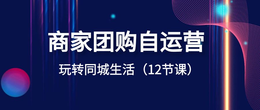 （8499期）商家团购自运营-玩转同城生活（12节课）-新星起源