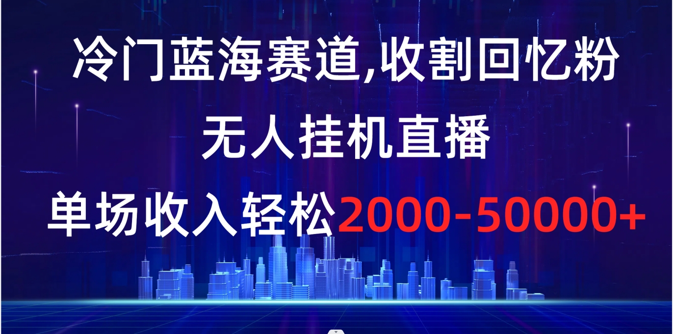 （8544期）冷门蓝海赛道，收割回忆粉，无人挂机直播，单场收入轻松2000-5w+-新星起源