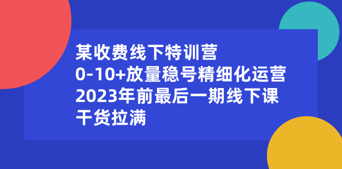 （8528期）某收费线下特训营：0-10+放量稳号精细化运营，2023年前最后一期线下课，…-新星起源