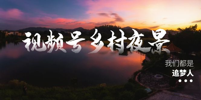 （8568期）视频号乡村夜景治愈视频课程，一条龙实操玩法（教程+素材+软件）-新星起源