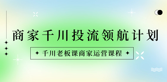 （8558期）商家-千川投流 领航计划：千川老板课商家运营课程-新星起源