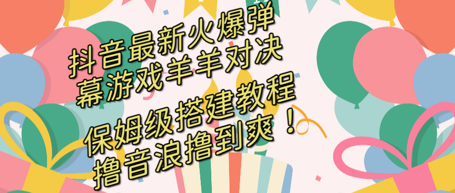 （8588期）抖音最新火爆弹幕游戏羊羊对决，保姆级搭建开播教程，撸音浪直接撸到爽！-新星起源