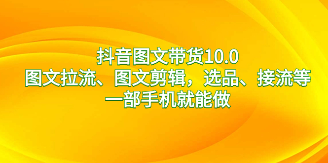 （8626期）抖音图文带货10.0，图文拉流、图文剪辑，选品、接流等，一部手机就能做-新星起源