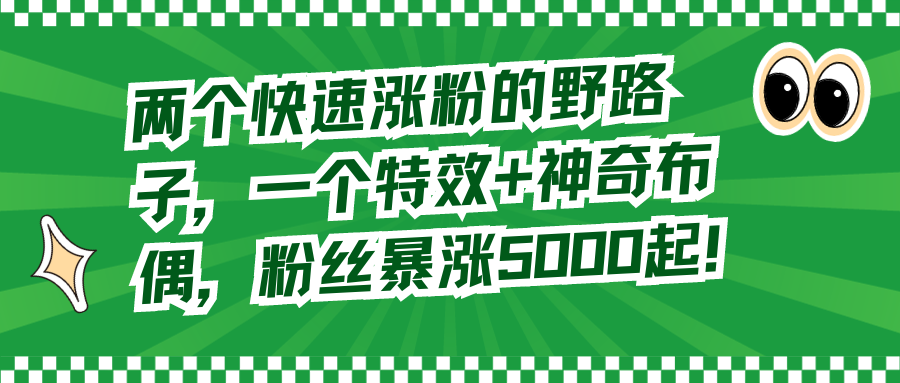 （8606期）两个快速涨粉的野路子，一个特效+神奇布偶，粉丝暴涨5000起！-新星起源