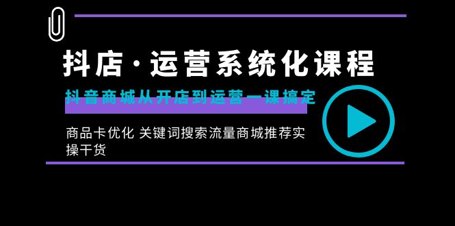 （8643期）抖店·运营系统化课程：抖音商城从开店到运营一课搞定，商品卡优化 关键…-新星起源