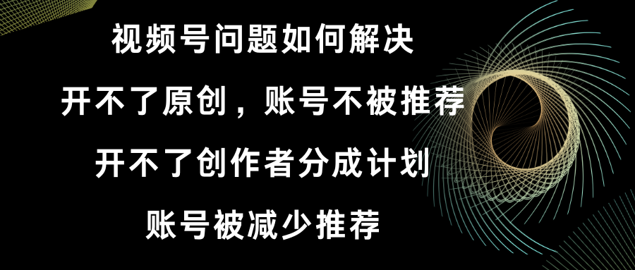 （8638期）视频号开不了原创和创作者分成计划 账号被减少推荐 账号不被推荐】如何解决-新星起源