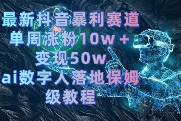 （8637期）最新抖音暴利赛道，单周涨粉10w＋变现50w的ai数字人落地保姆级教程-新星起源