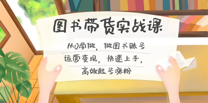 （8685期）图书带货实战课2.0，从0学做，做图书账号运营变现，快速上手，高效起号涨粉-新星起源