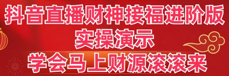 （8677期）抖音直播财神接福进阶版 实操演示 学会马上财源滚滚来-新星起源