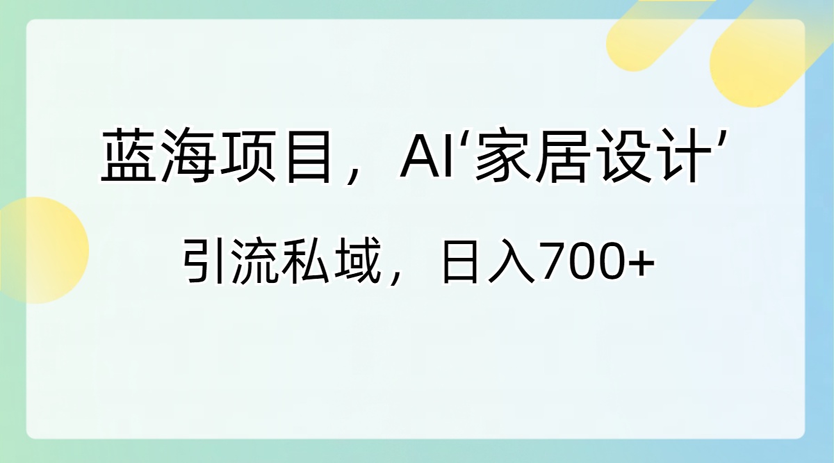 （8705期）蓝海项目，AI‘家居设计’ 引流私域，日入700+-新星起源