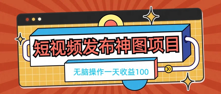 短视频发布神图项目，无脑操作，一天收益100-新星起源