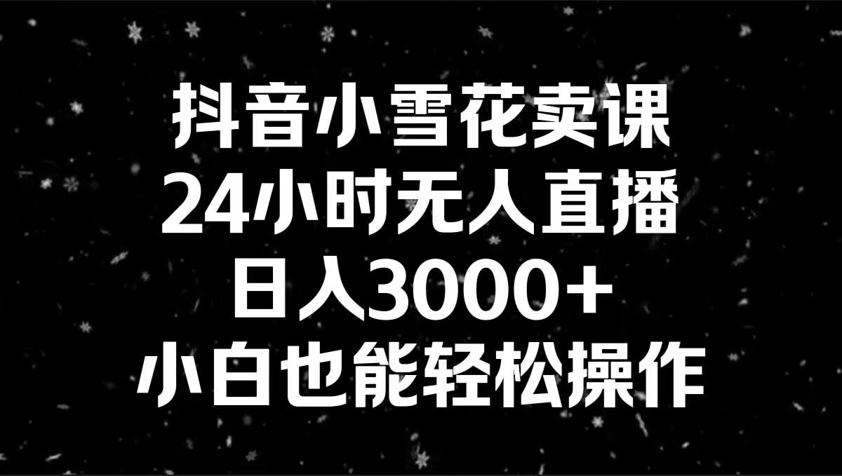 （8695期）抖音小雪花卖课，24小时无人直播，日入3000+，小白也能轻松操作-新星起源