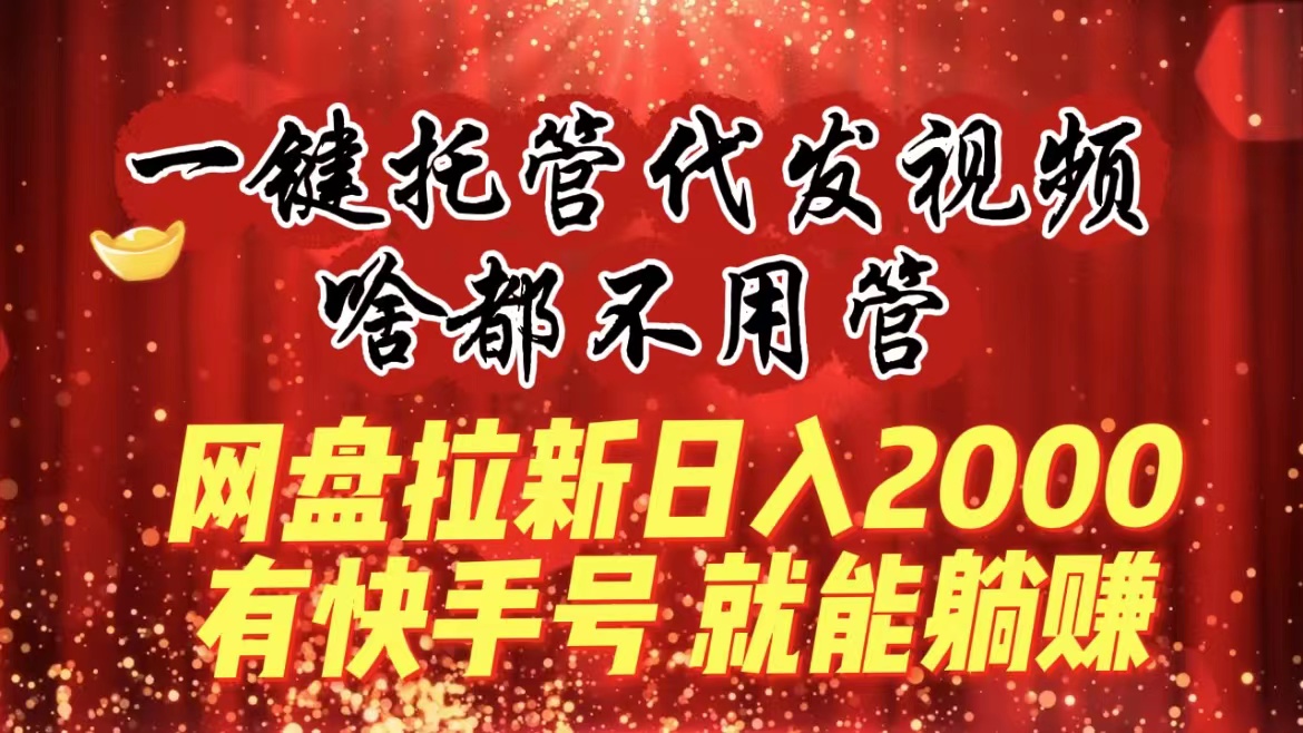 （8718期）一键托管代发视频，啥都不用管，网盘拉新日入2000+，有快手号就能躺赚-新星起源