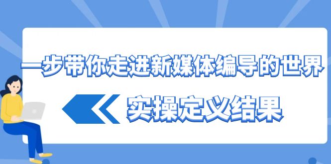 （8762期）一步带你走进 新媒体编导的世界，实操定义结果（17节课）-新星起源