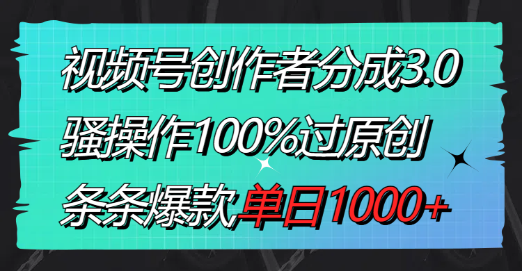 （8761期）视频号创作者分成3.0玩法，骚操作100%过原创，条条爆款，单日1000+-新星起源