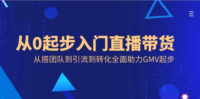 （8745期）从0起步入门直播带货，从搭团队到引流到转化全面助力GMV起步-新星起源