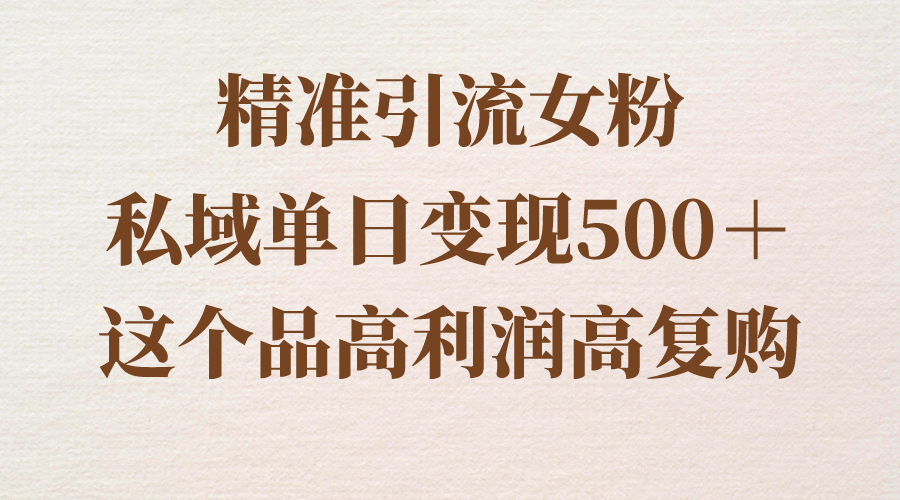 （8742期）精准引流女粉，私域单日变现500＋，高利润高复购，保姆级实操教程分享-新星起源