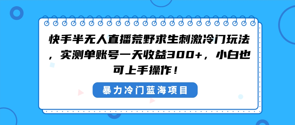 （8796期）快手半无人直播荒野求生刺激冷门玩法，实测单账号一天收益300+，小白也…-新星起源