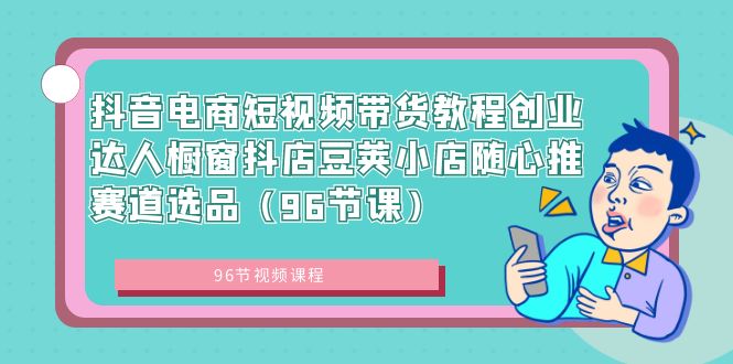 （8788期）抖音电商短视频带货教程创业达人橱窗抖店豆荚小店随心推赛道选品（96节课）-新星起源