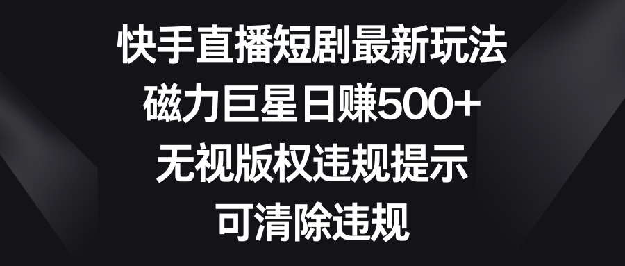 （8772期）快手直播短剧最新玩法，磁力巨星日赚500+，无视版权违规提示，可清除违规-新星起源