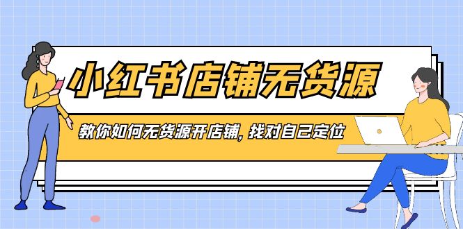 （8822期）小红书店铺-无货源，教你如何无货源开店铺，找对自己定位-新星起源