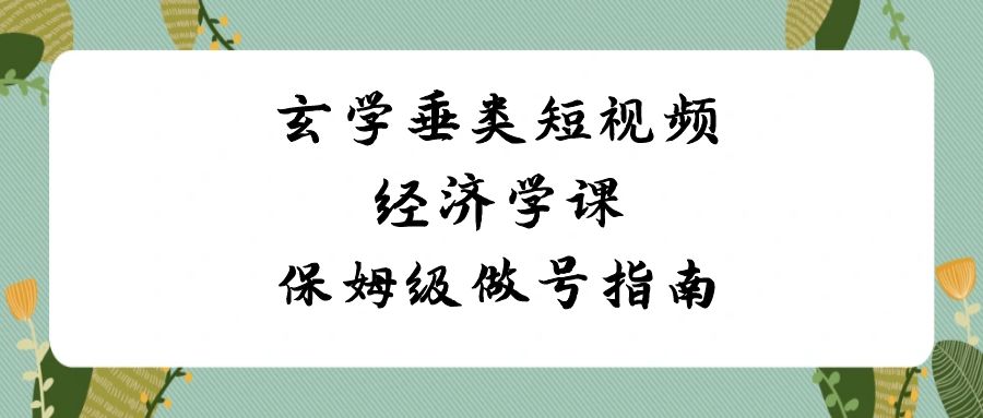 （8820期）玄学 垂类短视频经济学课，保姆级做号指南（8节课）-新星起源