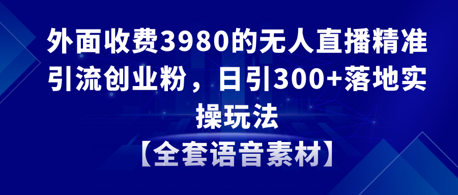 （8830期）无人直播精准引流创业粉，日引300+落地实操玩法【全套语音素材】-新星起源