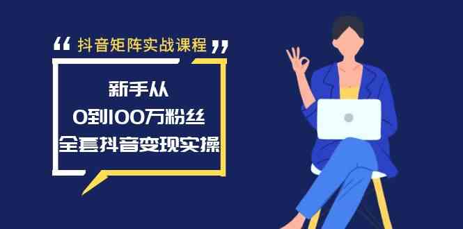 （8867期）抖音矩阵实战课程：新手从0到100万粉丝，全套抖音变现实操-新星起源