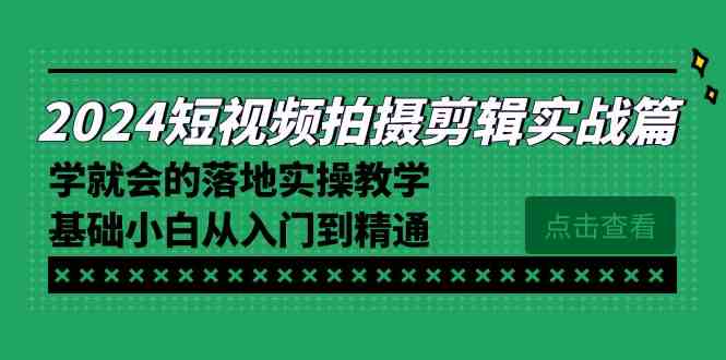 （8866期）2024短视频拍摄剪辑实操篇，学就会的落地实操教学，基础小白从入门到精通-新星起源