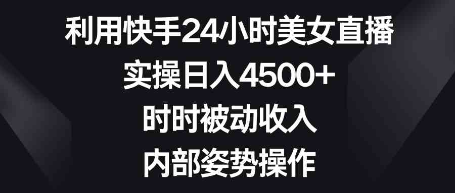 （8865期）利用快手24小时美女直播，实操日入4500+，时时被动收入，内部姿势操作-新星起源