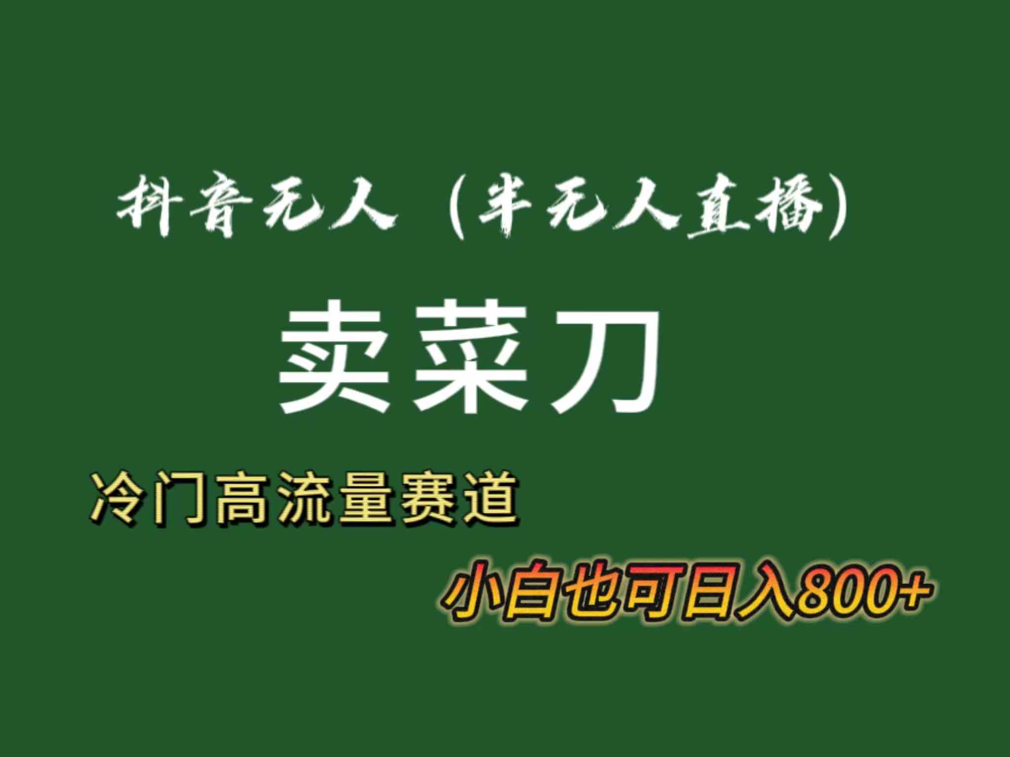 （8902期）抖音无人（半无人）直播卖菜刀日入800+！冷门品流量大，全套教程+软件！-新星起源