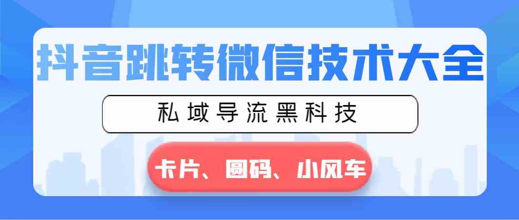 （8898期）抖音跳转微信技术大全，私域导流黑科技—卡片圆码小风车-新星起源