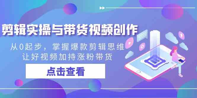 （8893期）剪辑实操与带货视频创作，从0起步，掌握爆款剪辑思维，让好视频加持涨粉…-新星起源